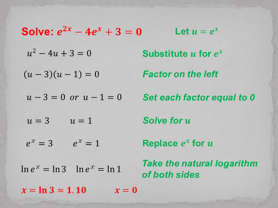 Solve: 𝒆 𝟐𝒙 −𝟒 𝒆 𝒙 +𝟑=𝟎 Let 𝒖= 𝒆 𝒙 𝑢 2 −4𝑢+3=0 Substitute 𝒖 for 𝒆 𝒙