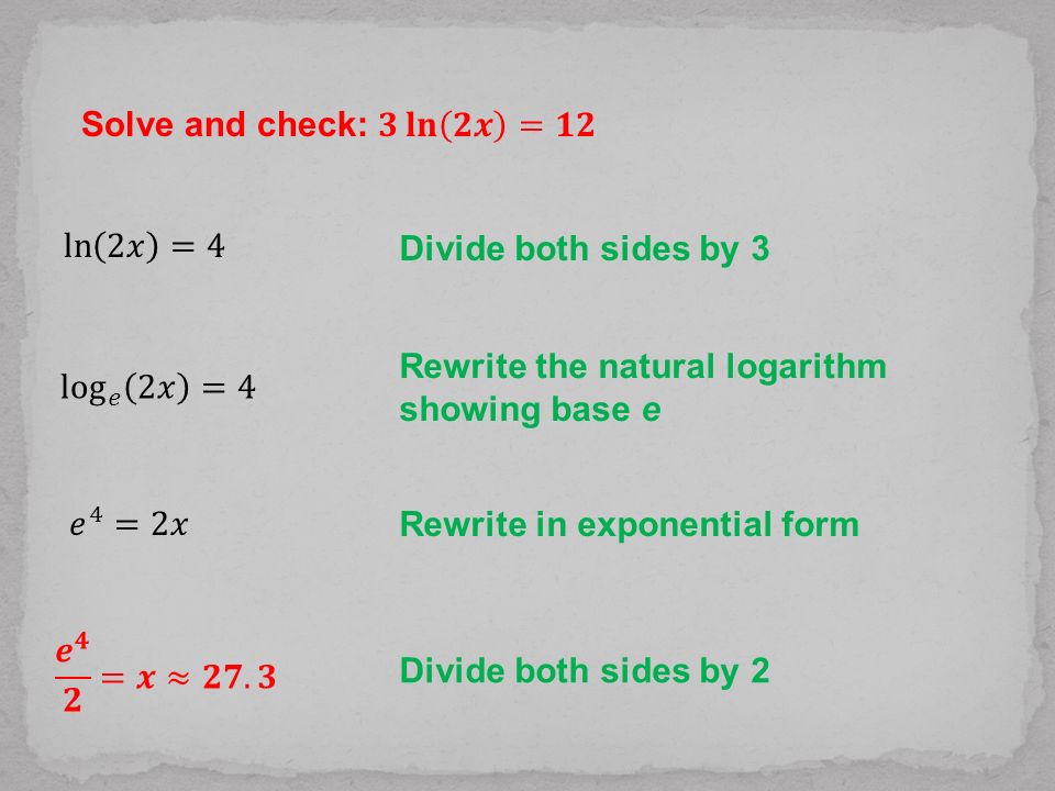 Solve and check: 𝟑 𝐥𝐧 𝟐𝒙 =𝟏𝟐 ln 2𝑥 =4. Divide both sides by 3. Rewrite the natural logarithm showing base e.