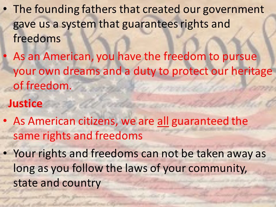 The founding fathers that created our government gave us a system that guarantees rights and freedoms