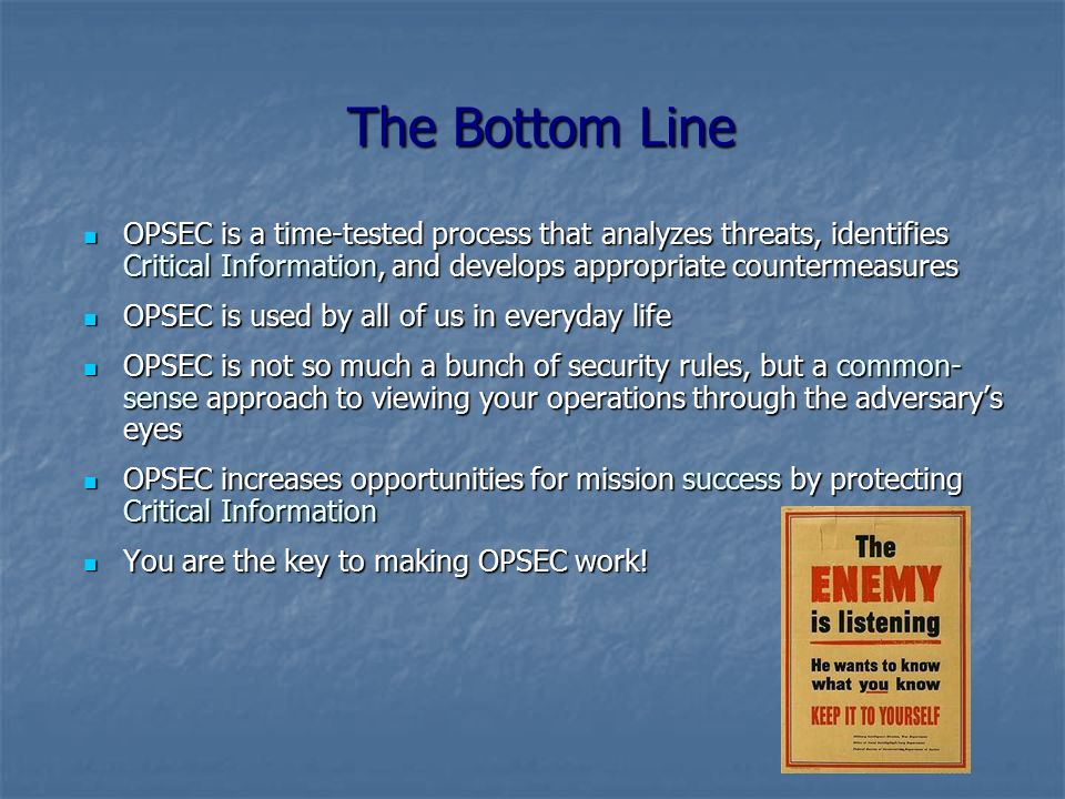 The Bottom Line OPSEC is a time-tested process that analyzes threats, identifies Critical Information, and develops appropriate countermeasures.
