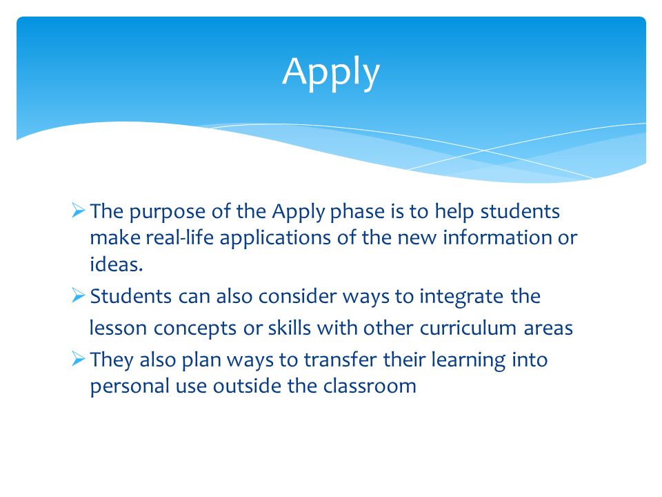 Apply The purpose of the Apply phase is to help students make real-life applications of the new information or ideas.