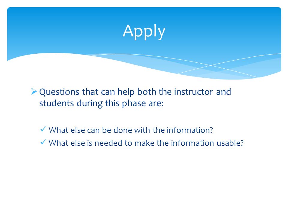 Apply Questions that can help both the instructor and students during this phase are: What else can be done with the information