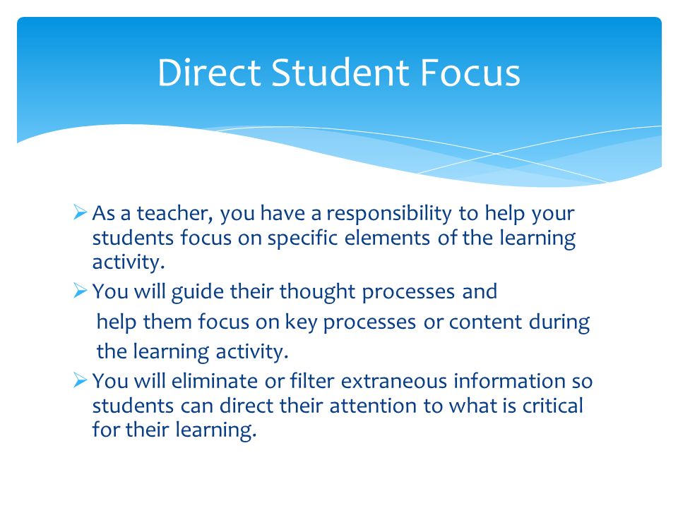 Direct Student Focus As a teacher, you have a responsibility to help your students focus on specific elements of the learning activity.