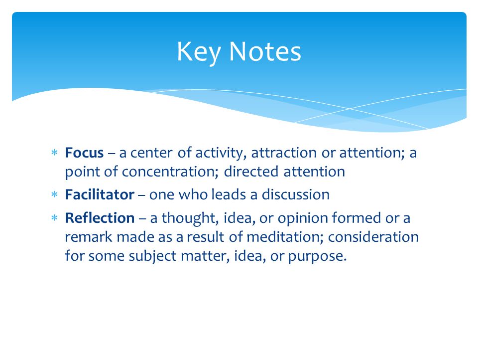 Key Notes Focus – a center of activity, attraction or attention; a point of concentration; directed attention.