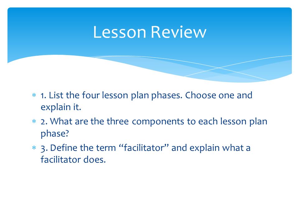 Lesson Review 1. List the four lesson plan phases. Choose one and explain it. 2. What are the three components to each lesson plan phase