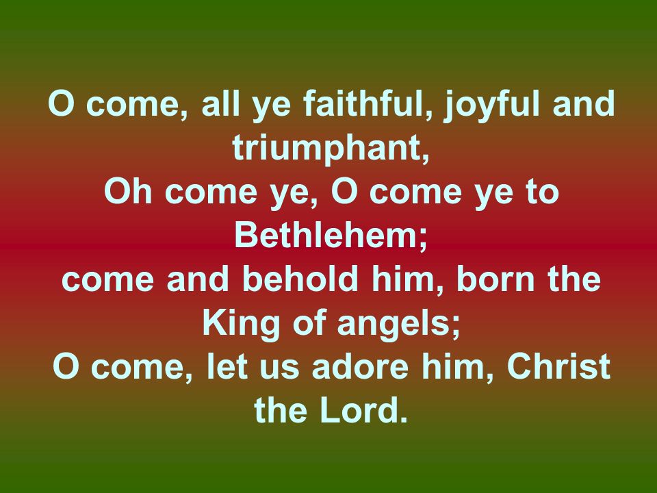 O come, all ye faithful, joyful and triumphant,