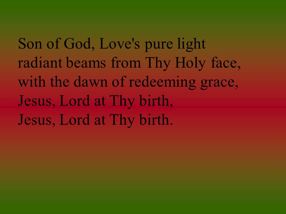 Son of God, Love s pure light radiant beams from Thy Holy face, with the dawn of redeeming grace, Jesus, Lord at Thy birth, Jesus, Lord at Thy birth.