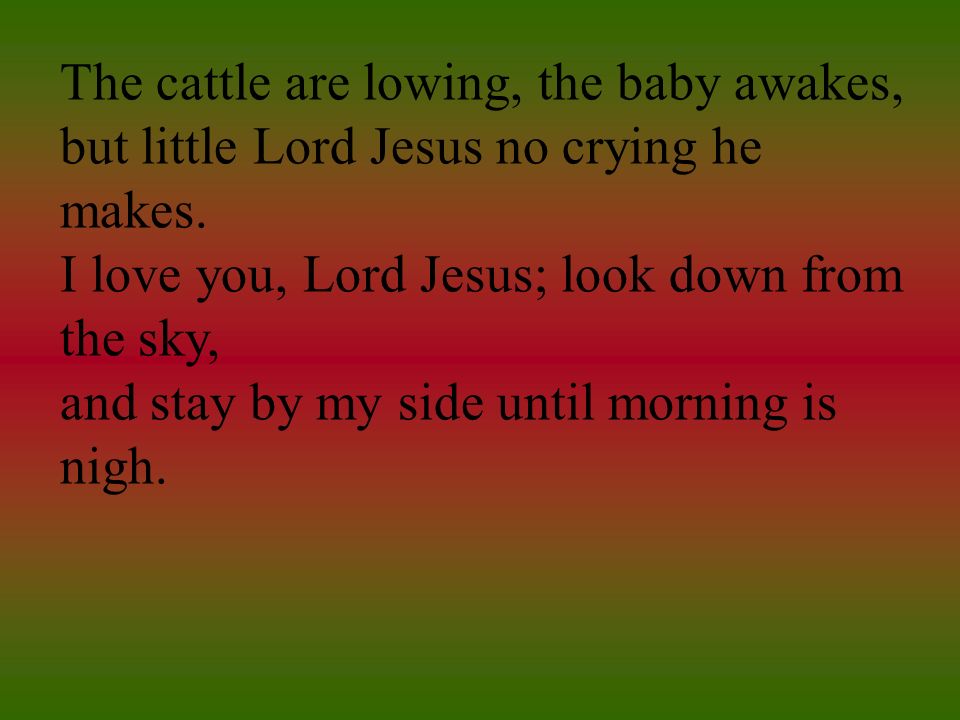 The cattle are lowing, the baby awakes, but little Lord Jesus no crying he makes.