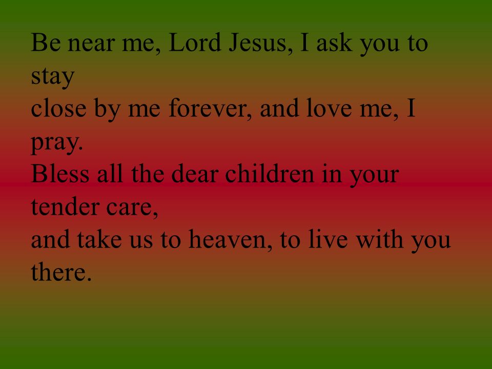 Be near me, Lord Jesus, I ask you to stay close by me forever, and love me, I pray.