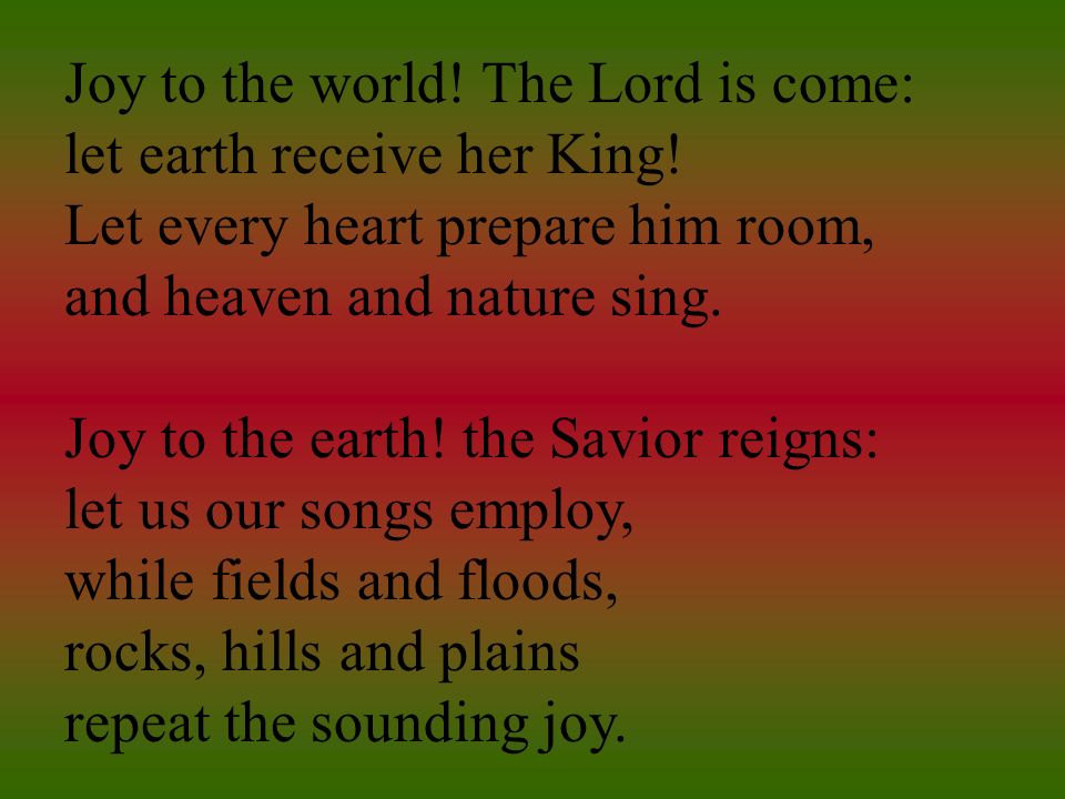 Joy to the world. The Lord is come: let earth receive her King