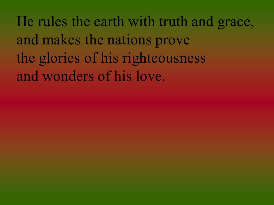 He rules the earth with truth and grace, and makes the nations prove the glories of his righteousness and wonders of his love.