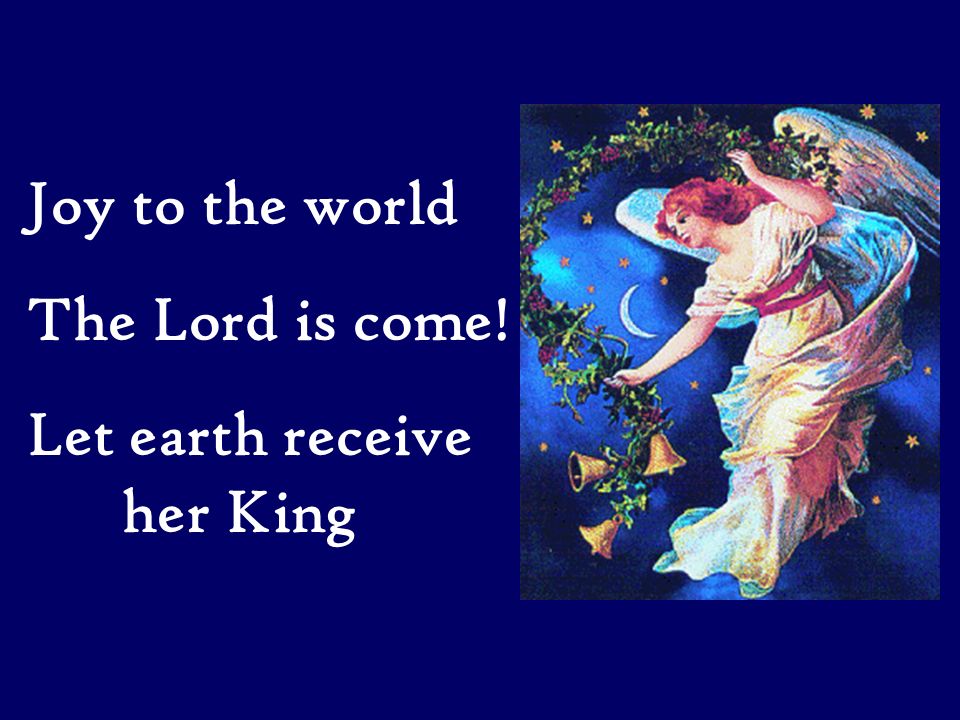 Joy to the world The Lord is come! Let earth receive her King