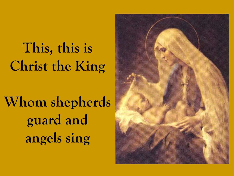 This, this is Christ the King Whom shepherds guard and angels sing