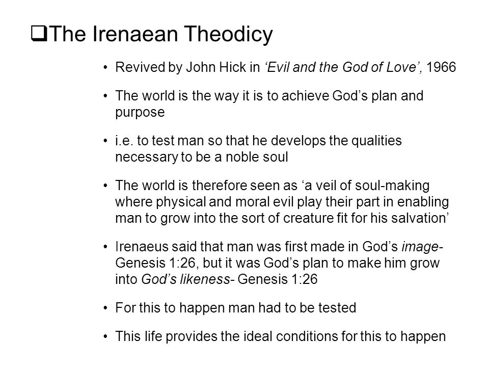 The Irenaean Theodicy Revived by John Hick in ‘Evil and the God of Love’, The world is the way it is to achieve God’s plan and purpose.