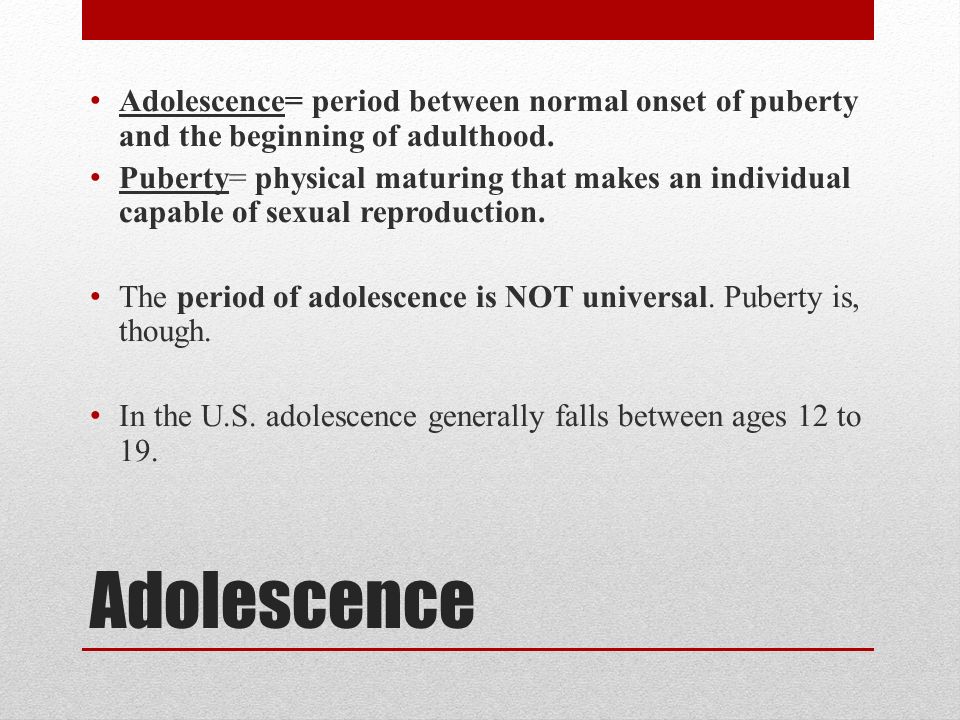Adolescence= period between normal onset of puberty and the beginning of adulthood.