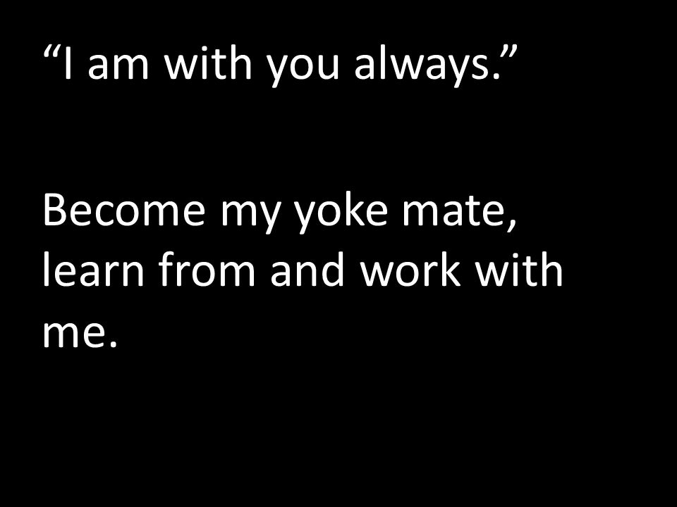 I am with you always. Become my yoke mate, learn from and work with me.