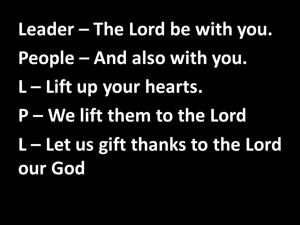 Leader – The Lord be with you. People – And also with you