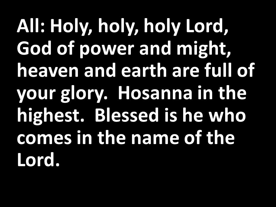 All: Holy, holy, holy Lord, God of power and might, heaven and earth are full of your glory.
