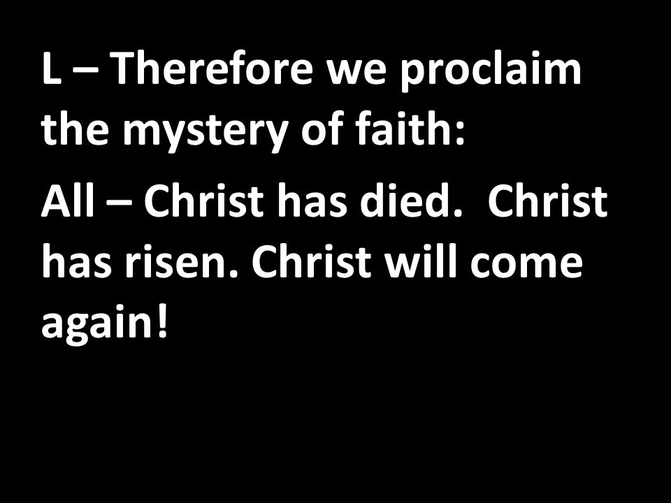 L – Therefore we proclaim the mystery of faith: All – Christ has died