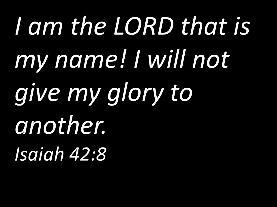 I am the LORD that is my name. I will not give my glory to another