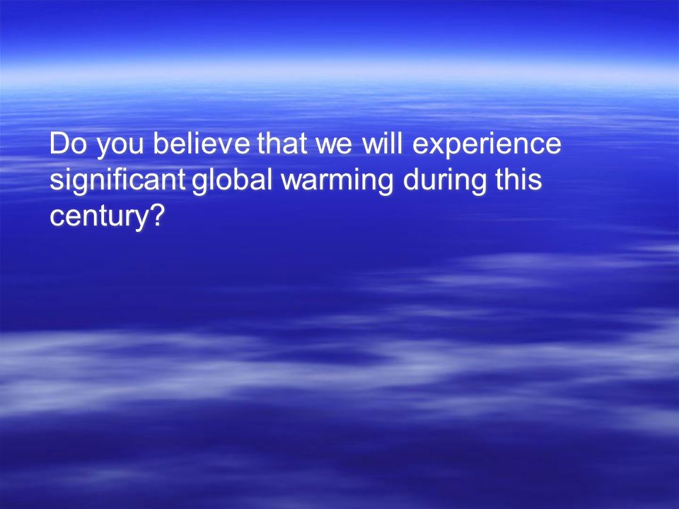 Do you believe that we will experience significant global warming during this century