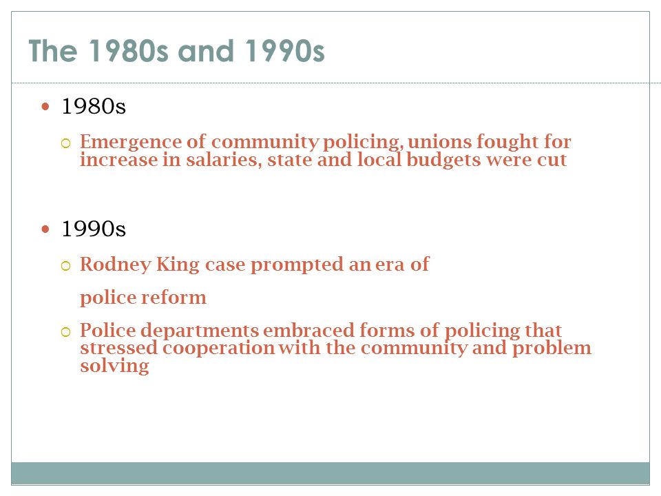 The 1980s and 1990s 1980s. Emergence of community policing, unions fought for increase in salaries, state and local budgets were cut.