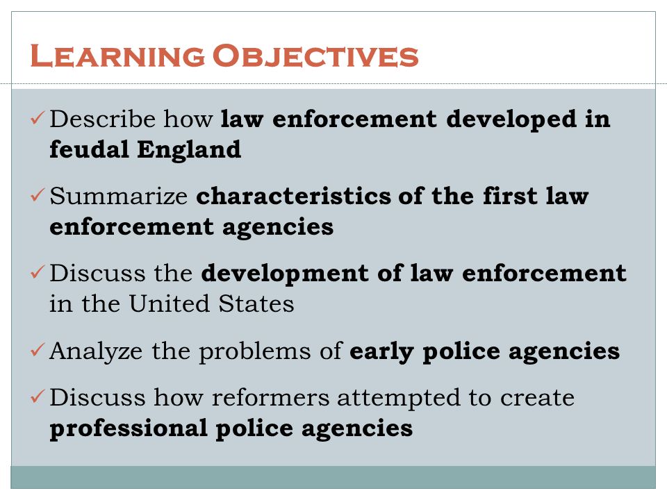 Learning Objectives Describe how law enforcement developed in feudal England. Summarize characteristics of the first law enforcement agencies.