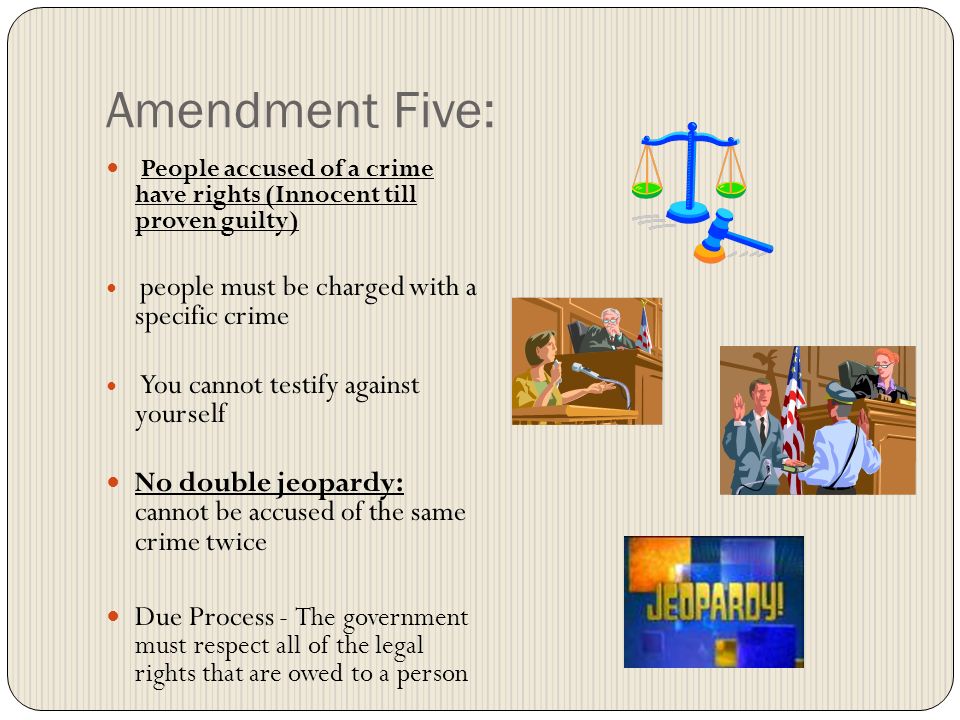 Amendment Five: People accused of a crime have rights (Innocent till proven guilty) people must be charged with a specific crime.