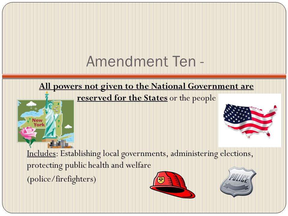 Amendment Ten - All powers not given to the National Government are reserved for the States or the people.