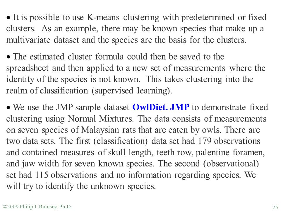 It is possible to use K-means clustering with predetermined or fixed clusters. As an example, there may be known species that make up a multivariate dataset and the species are the basis for the clusters.
