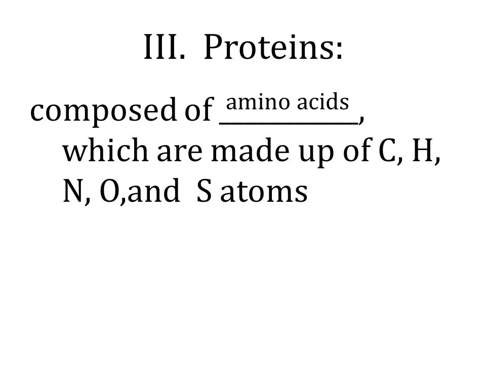 III. Proteins: composed of ___________, which are made up of C, H, N, O,and S atoms amino acids