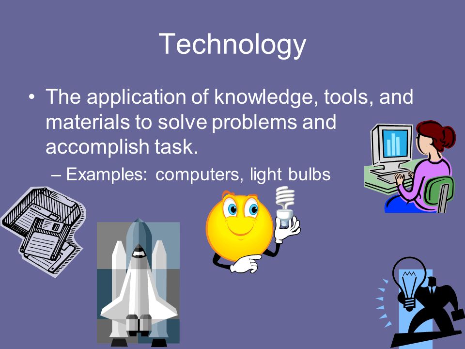 Technology The application of knowledge, tools, and materials to solve problems and accomplish task.