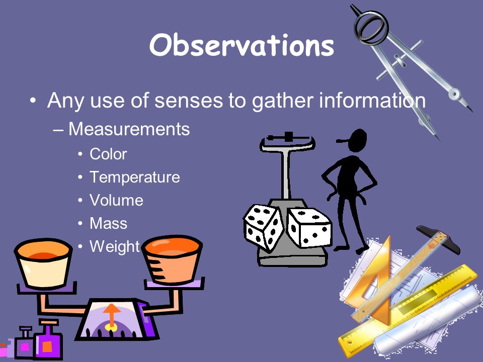 Observations Any use of senses to gather information Measurements