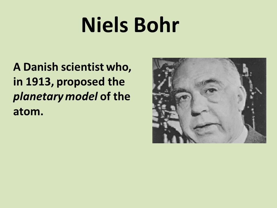 Niels Bohr A Danish scientist who, in 1913, proposed the planetary model of the atom.
