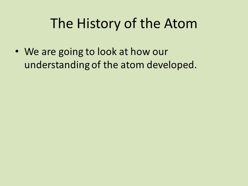 The History of the Atom We are going to look at how our understanding of the atom developed.