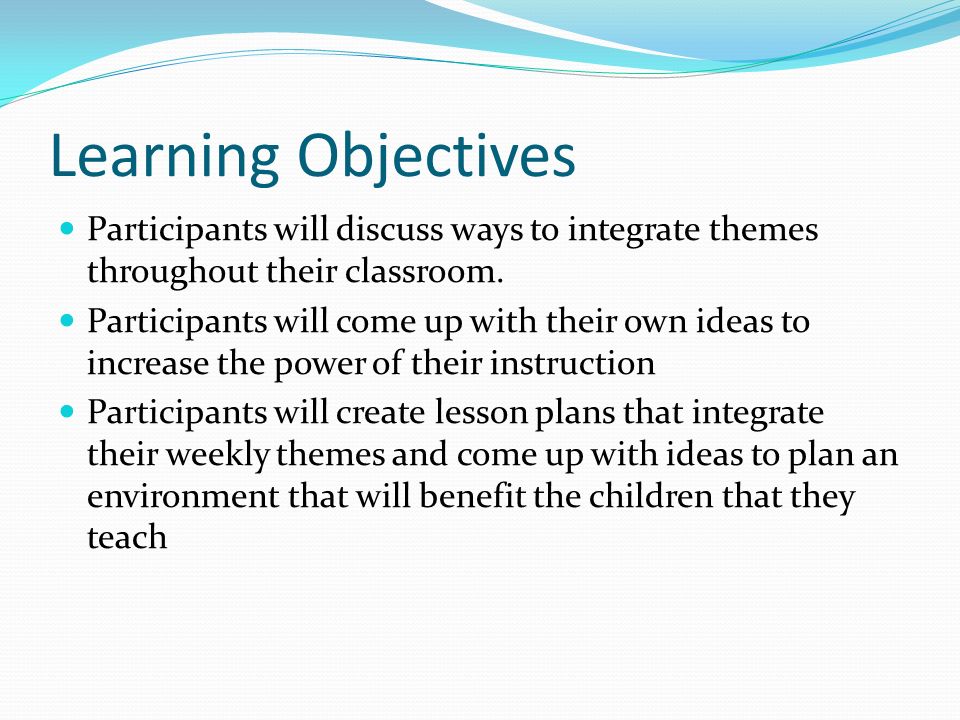 Learning Objectives Participants will discuss ways to integrate themes throughout their classroom.