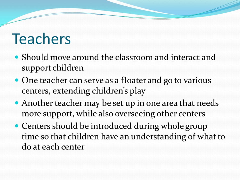 Teachers Should move around the classroom and interact and support children.