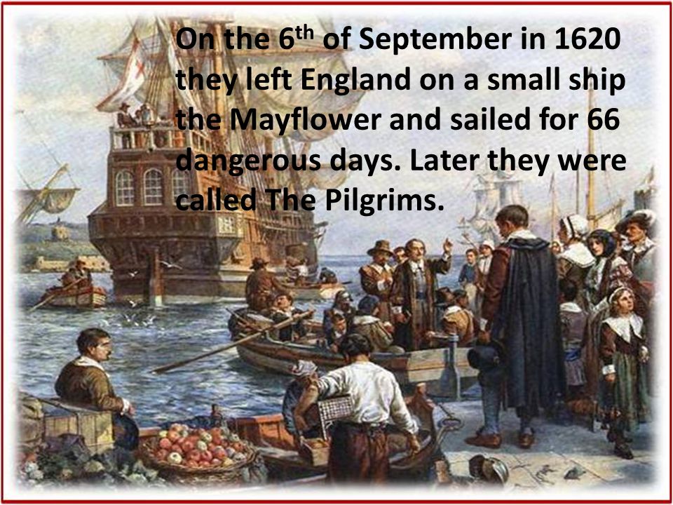 On the 6th of September in 1620 they left England on a small ship the Mayflower and sailed for 66 dangerous days.