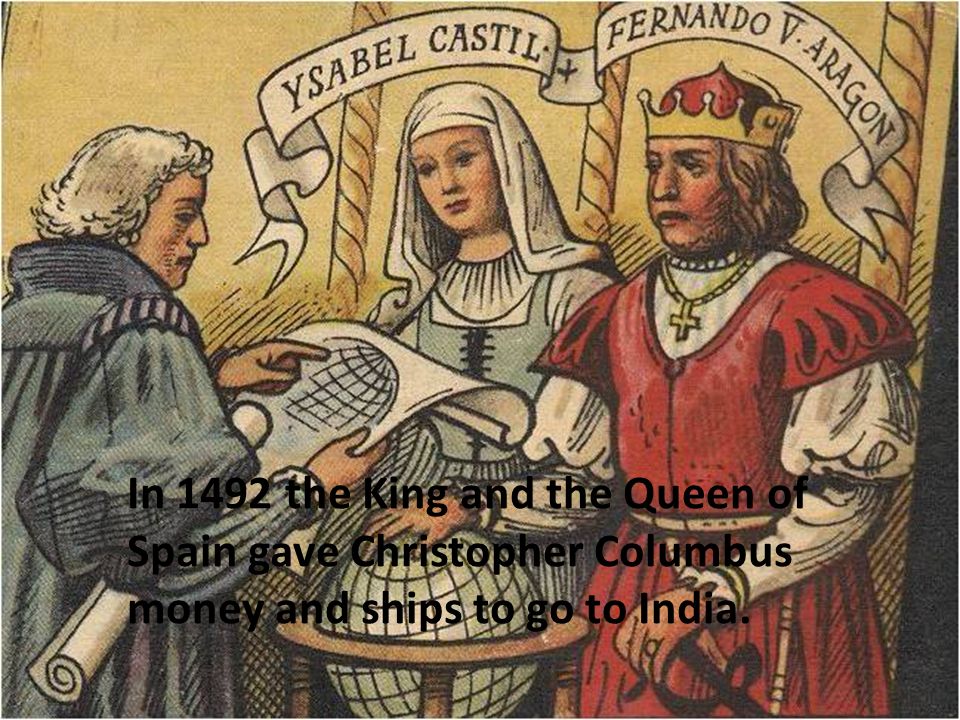 In 1492 the King and the Queen of Spain gave Christopher Columbus money and ships to go to India.