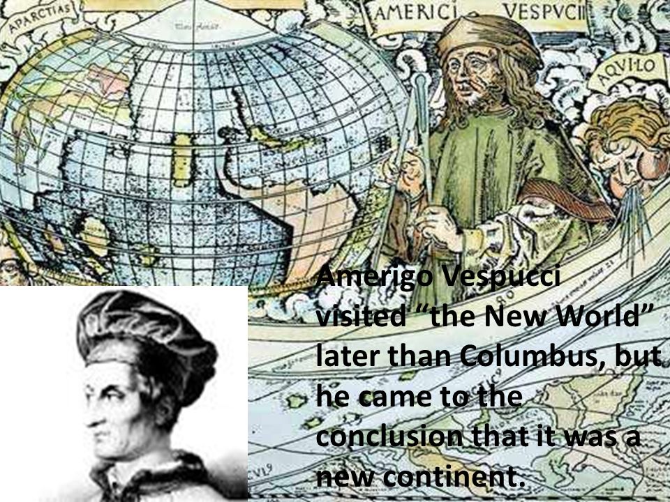 Amerigo Vespucci visited the New World later than Columbus, but he came to the conclusion that it was a new continent.
