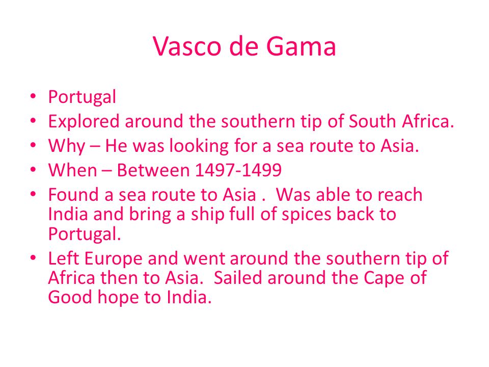 Vasco de Gama Portugal. Explored around the southern tip of South Africa. Why – He was looking for a sea route to Asia.