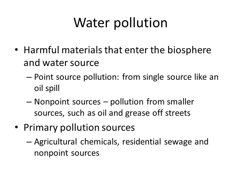Water pollution Harmful materials that enter the biosphere and water source. Point source pollution: from single source like an oil spill.