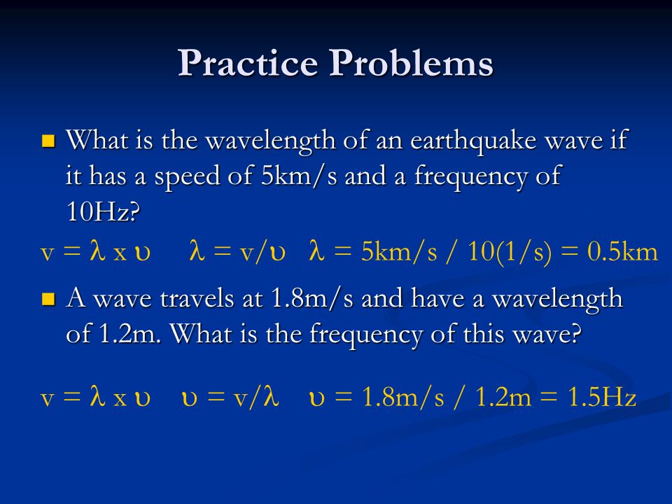 Practice Problems What is the wavelength of an earthquake wave if it has a speed of 5km/s and a frequency of 10Hz