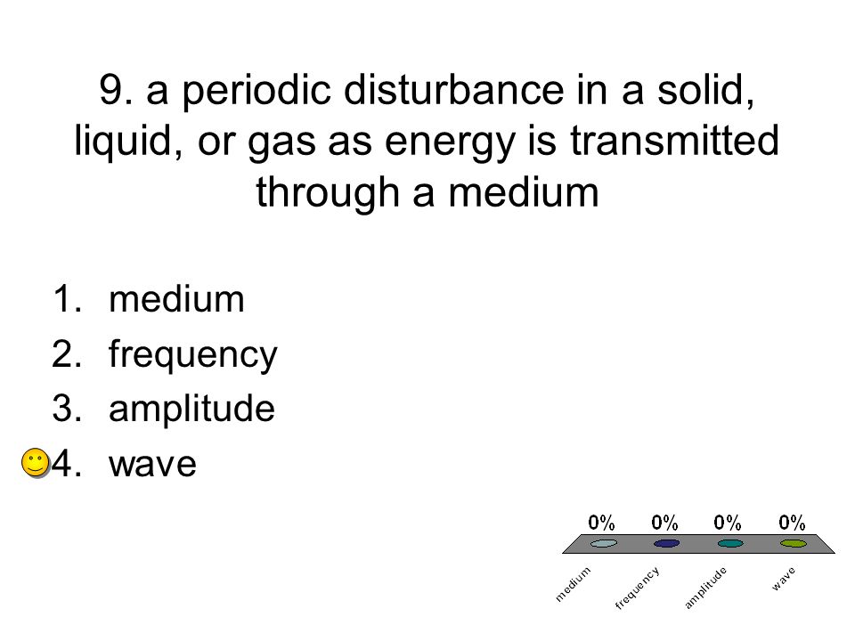 9. a periodic disturbance in a solid, liquid, or gas as energy is transmitted through a medium