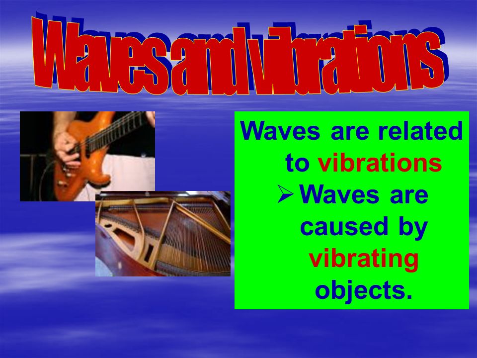 Waves are related to vibrations Waves are caused by vibrating objects.