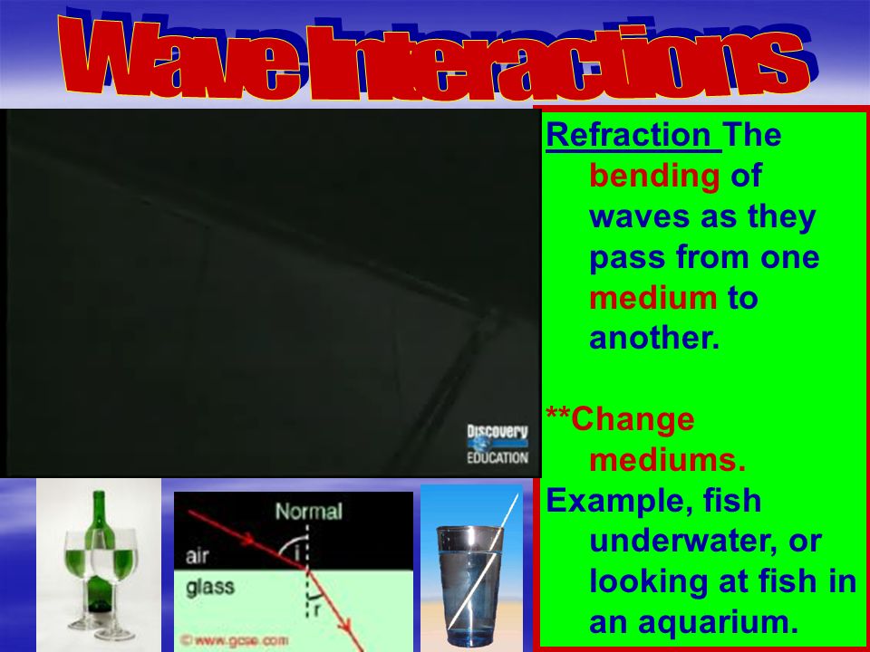 Wave Interactions Refraction ­The bending of waves as they pass from one medium to another. **Change mediums.