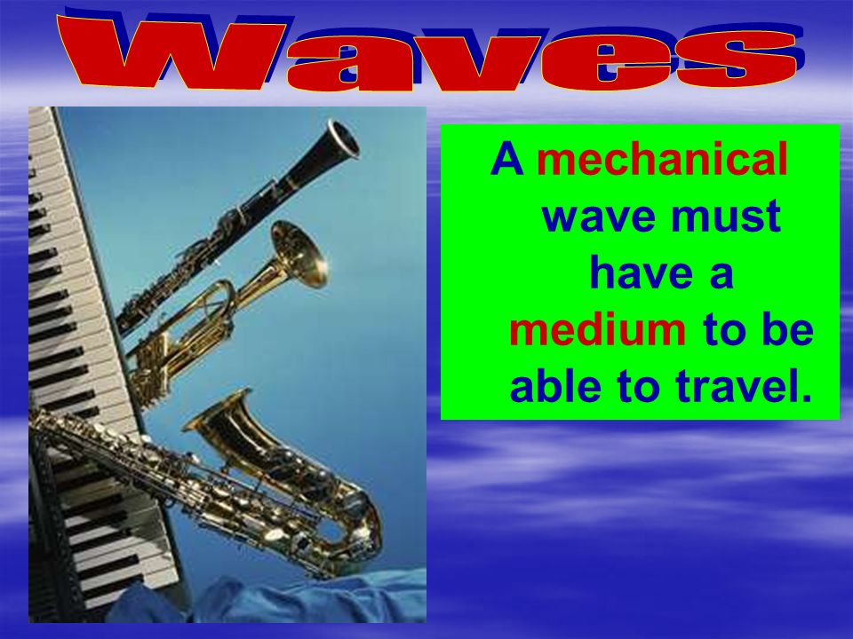 A mechanical wave must have a medium to be able to travel.
