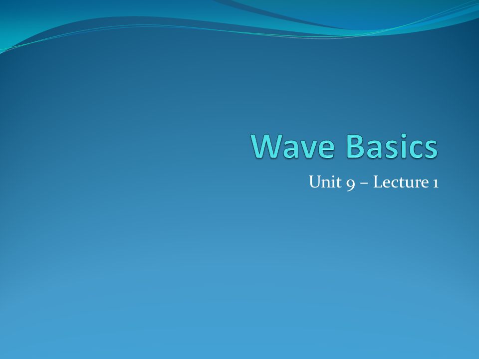 Wave Basics Unit 9 – Lecture 1