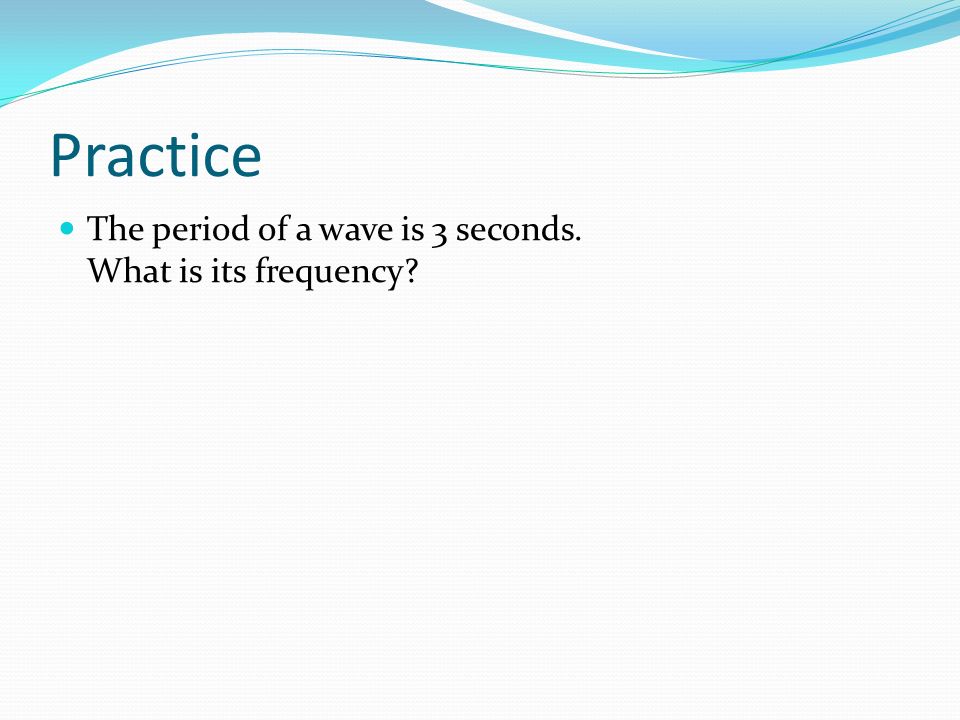 Practice The period of a wave is 3 seconds. What is its frequency