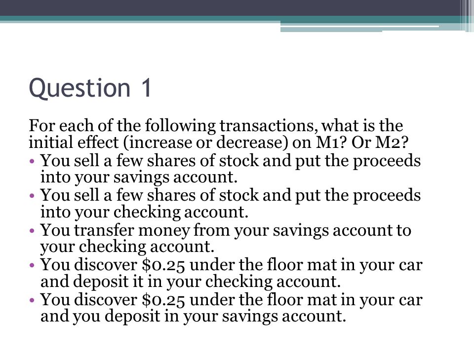 Question 1 For each of the following transactions, what is the initial effect (increase or decrease) on M1 Or M2